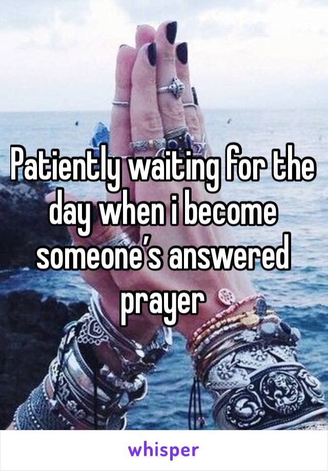 Patiently waiting for the day when i become someone’s answered prayer