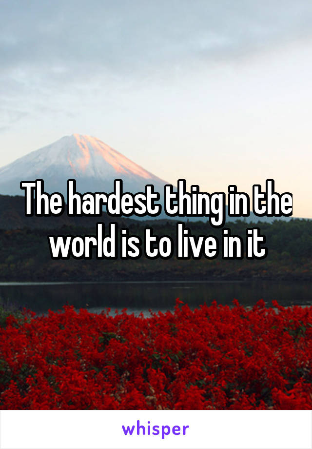 The hardest thing in the world is to live in it