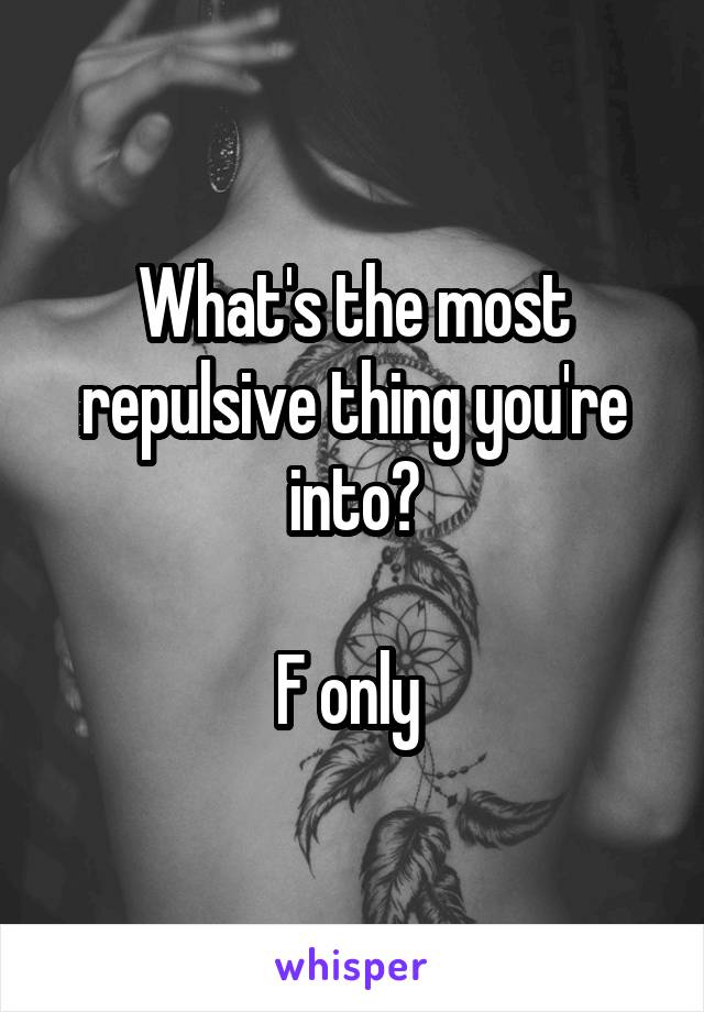 What's the most repulsive thing you're into?

F only 