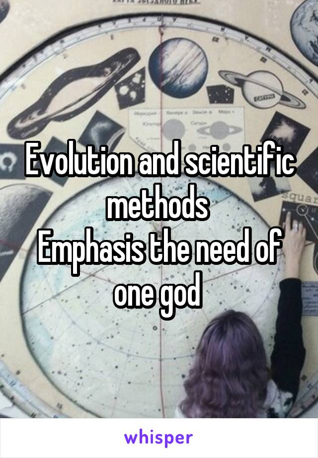 Evolution and scientific methods 
Emphasis the need of one god 