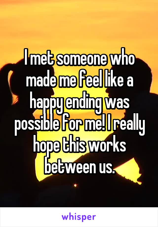 I met someone who made me feel like a happy ending was possible for me! I really hope this works between us.