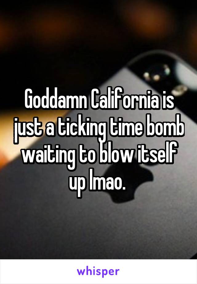 Goddamn California is just a ticking time bomb waiting to blow itself up lmao. 