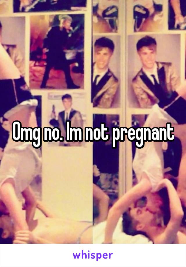 Omg no. Im not pregnant