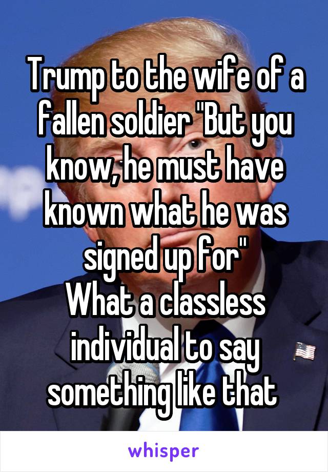 Trump to the wife of a fallen soldier "But you know, he must have known what he was signed up for"
What a classless individual to say something like that 