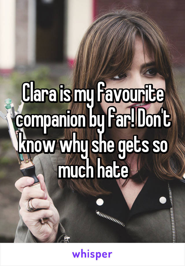 Clara is my favourite companion by far! Don't know why she gets so much hate