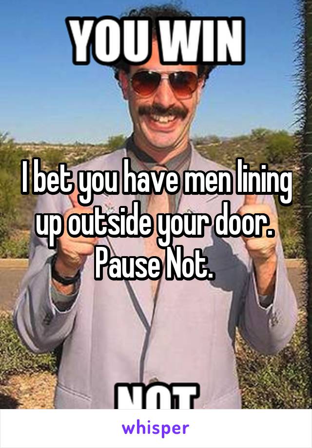 I bet you have men lining up outside your door.  Pause Not. 