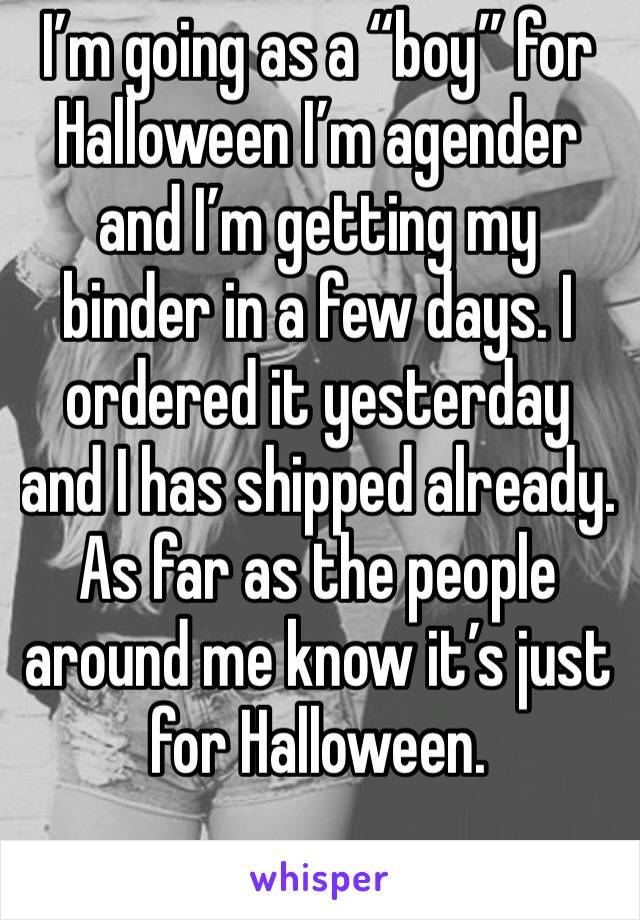 I’m going as a “boy” for Halloween I’m agender and I’m getting my binder in a few days. I ordered it yesterday and I has shipped already. As far as the people around me know it’s just for Halloween. 