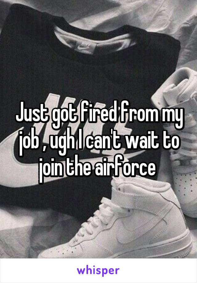 Just got fired from my job , ugh I can't wait to join the airforce 