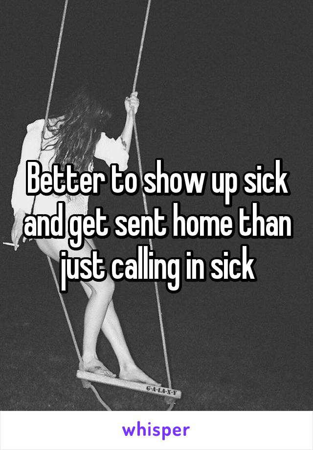 Better to show up sick and get sent home than just calling in sick