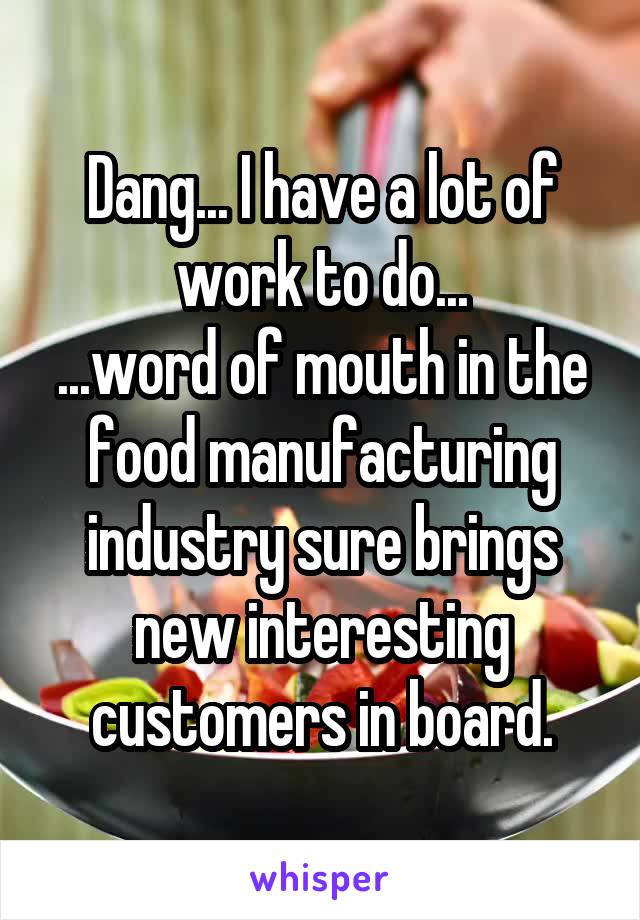 Dang... I have a lot of work to do...
...word of mouth in the food manufacturing industry sure brings new interesting customers in board.