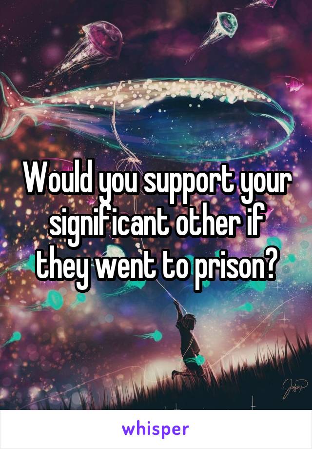 Would you support your significant other if they went to prison?