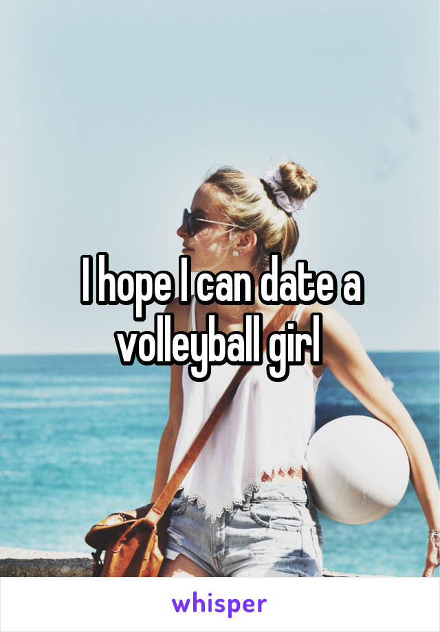I hope I can date a volleyball girl 