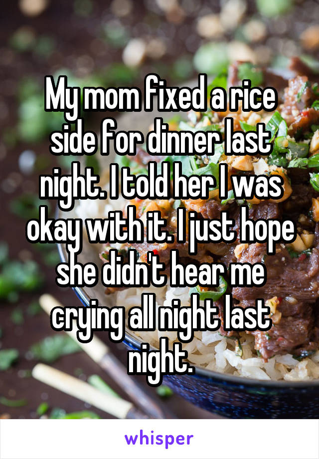 My mom fixed a rice side for dinner last night. I told her I was okay with it. I just hope she didn't hear me crying all night last night.