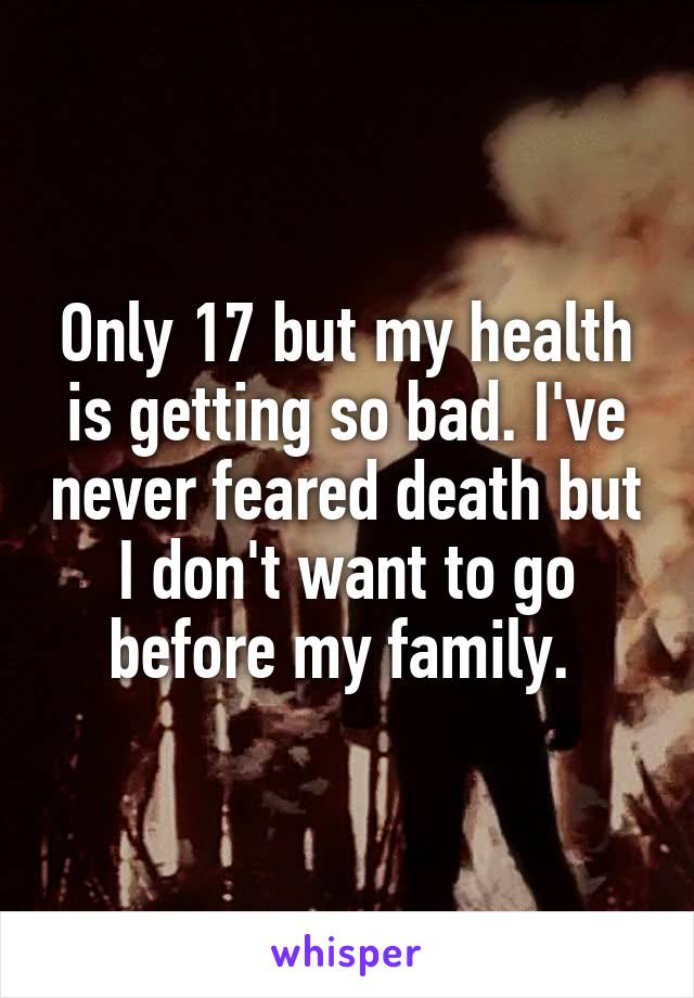 Only 17 but my health is getting so bad. I've never feared death but I don't want to go before my family. 