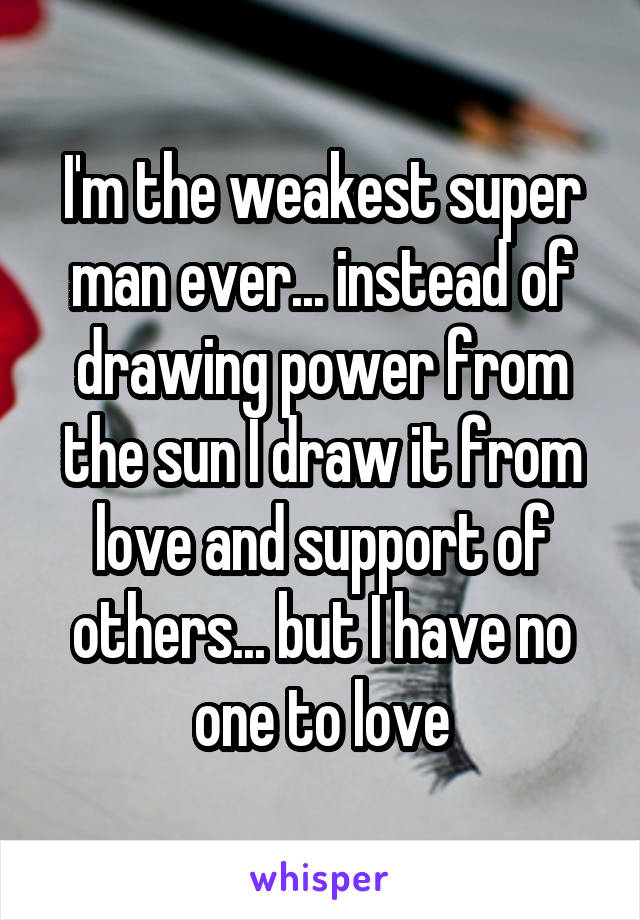 I'm the weakest super man ever... instead of drawing power from the sun I draw it from love and support of others... but I have no one to love