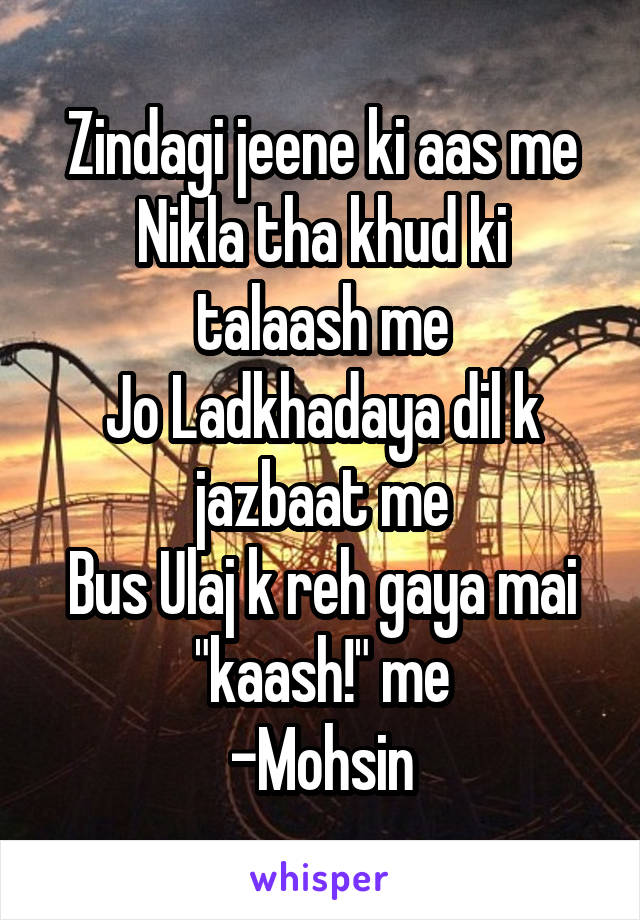Zindagi jeene ki aas me
Nikla tha khud ki talaash me
Jo Ladkhadaya dil k jazbaat me
Bus Ulaj k reh gaya mai "kaash!" me
-Mohsin