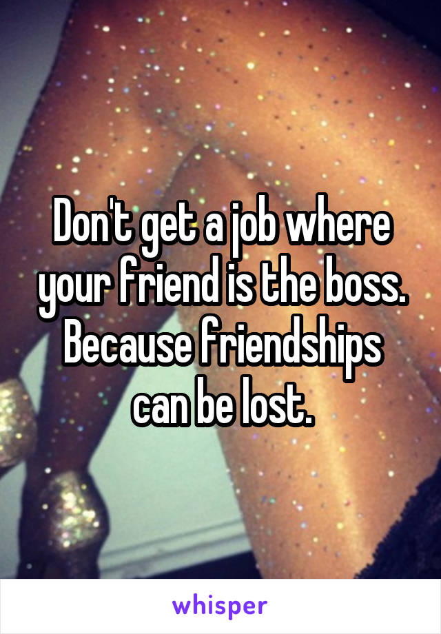Don't get a job where your friend is the boss.
Because friendships can be lost.