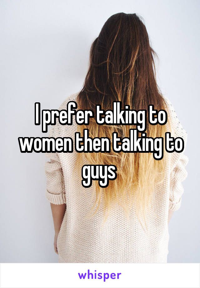 I prefer talking to women then talking to guys 