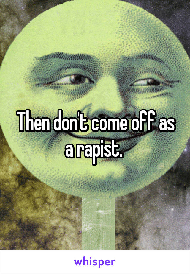 Then don't come off as a rapist. 