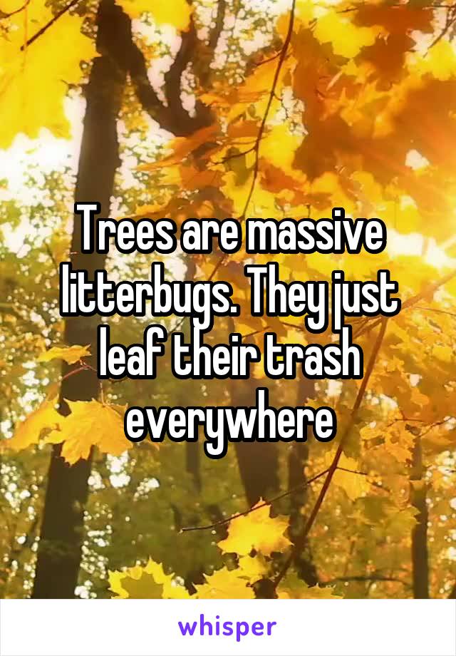 Trees are massive litterbugs. They just leaf their trash everywhere