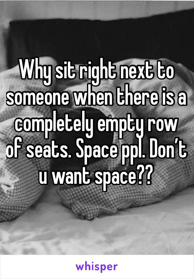 Why sit right next to someone when there is a completely empty row of seats. Space ppl. Don’t u want space?? 