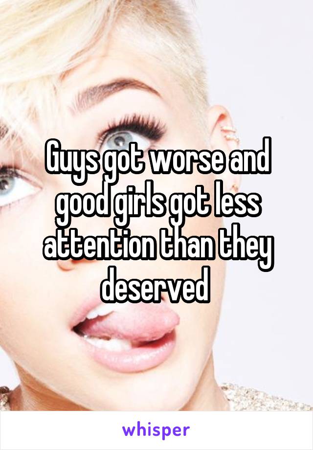 Guys got worse and good girls got less attention than they deserved 