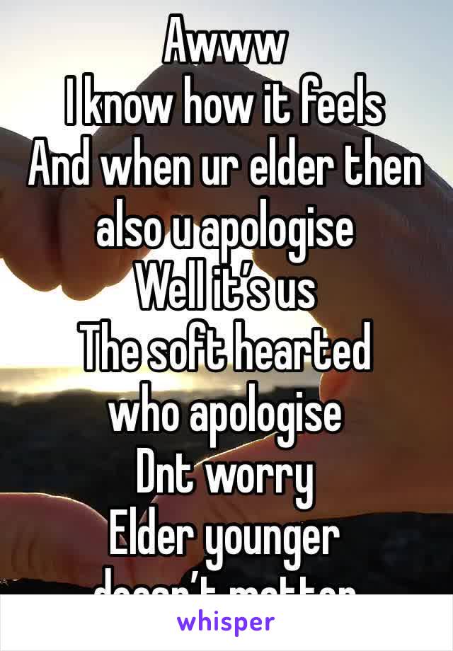 Awww
I know how it feels 
And when ur elder then also u apologise 
Well it’s us 
The soft hearted who apologise 
Dnt worry 
Elder younger doesn’t matter 