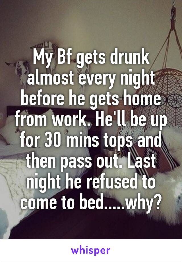 My Bf gets drunk almost every night before he gets home from work. He'll be up for 30 mins tops and then pass out. Last night he refused to come to bed.....why?
