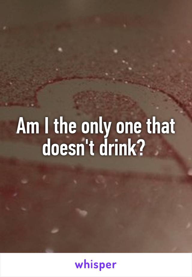Am I the only one that doesn't drink? 