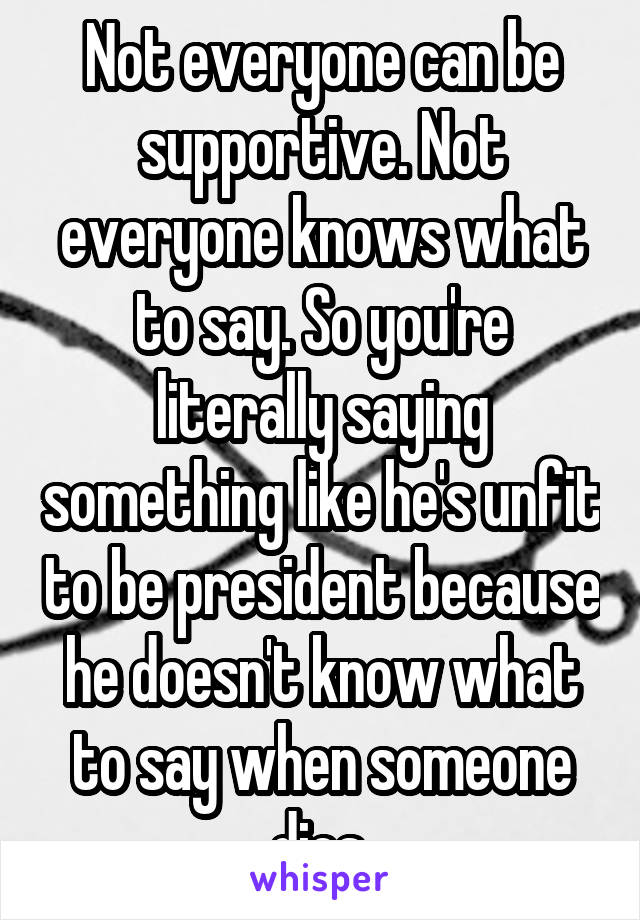 Not everyone can be supportive. Not everyone knows what to say. So you're literally saying something like he's unfit to be president because he doesn't know what to say when someone dies.