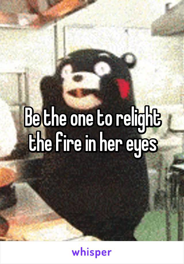 Be the one to relight the fire in her eyes