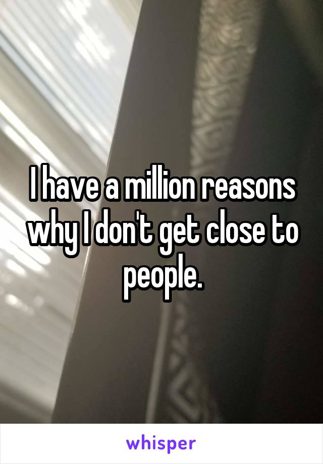 I have a million reasons why I don't get close to people.
