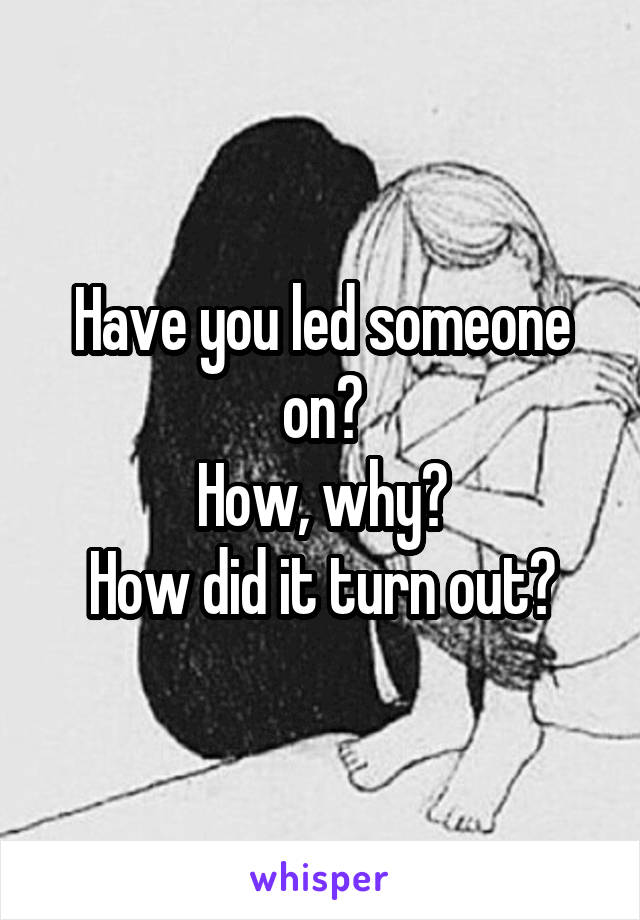 Have you led someone on?
How, why?
How did it turn out?