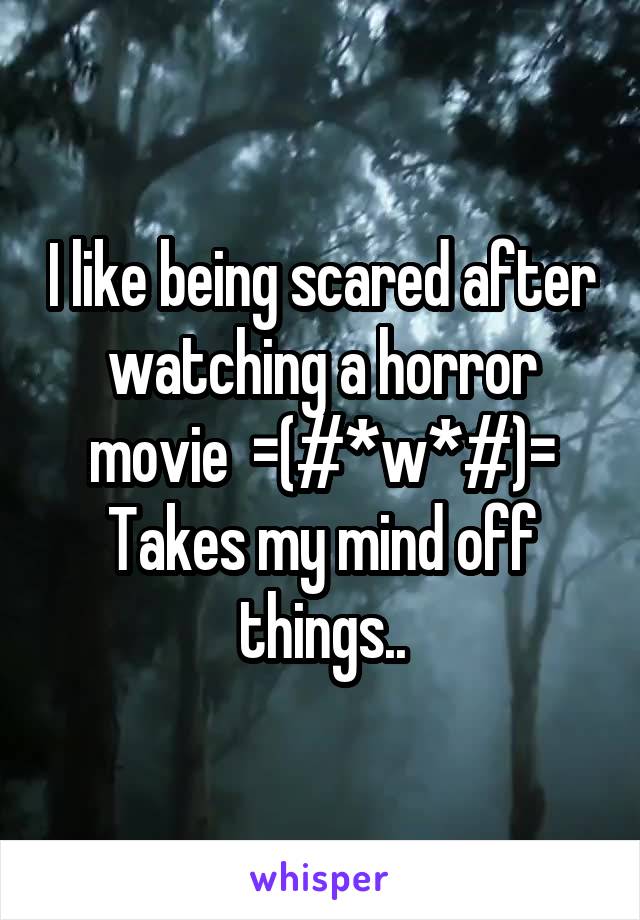 I like being scared after watching a horror movie  =(#*w*#)=
Takes my mind off things..