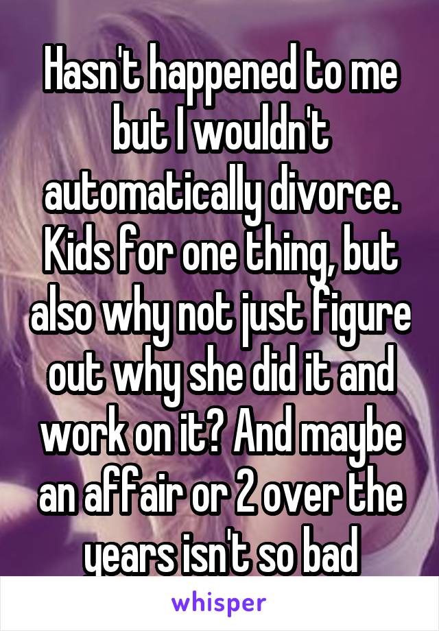 Hasn't happened to me but I wouldn't automatically divorce. Kids for one thing, but also why not just figure out why she did it and work on it? And maybe an affair or 2 over the years isn't so bad