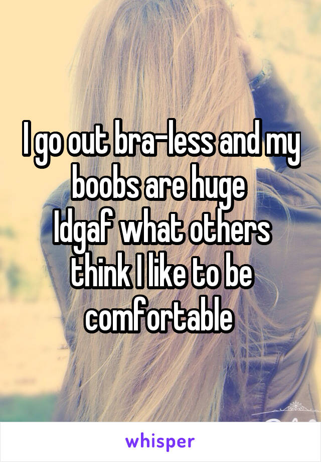 I go out bra-less and my boobs are huge 
Idgaf what others think I like to be comfortable 