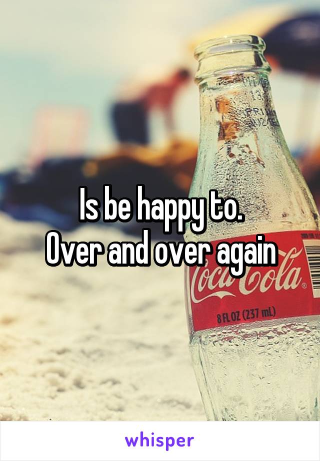 Is be happy to.
Over and over again