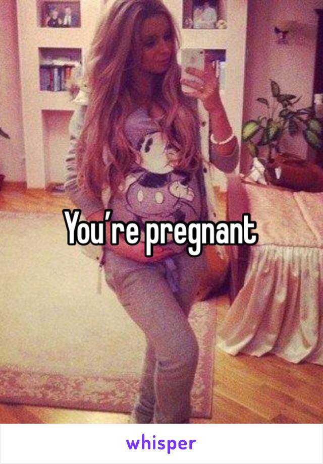 You’re pregnant 