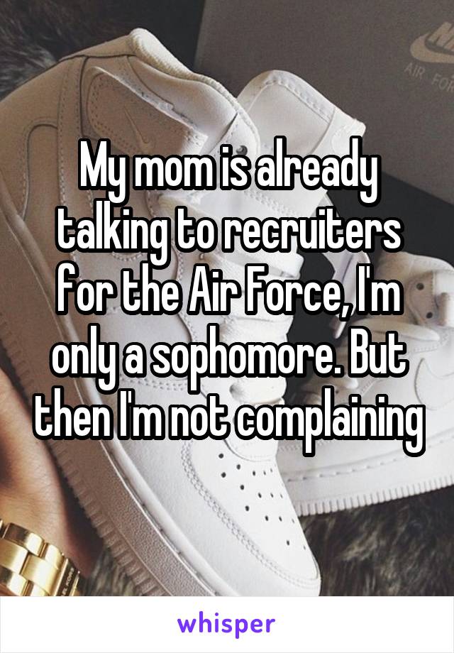 My mom is already talking to recruiters for the Air Force, I'm only a sophomore. But then I'm not complaining 