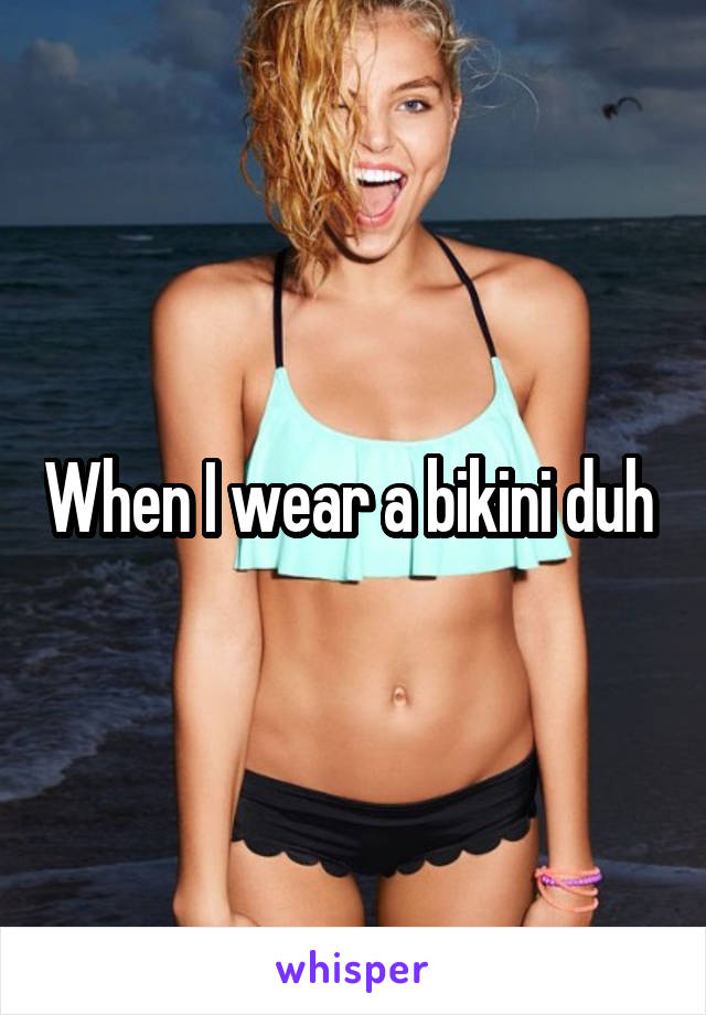 When I wear a bikini duh 