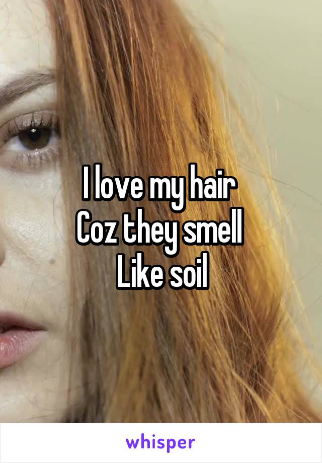I love my hair 
Coz they smell 
Like soil