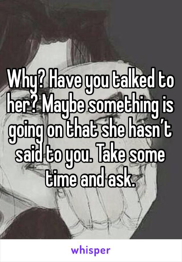 Why? Have you talked to her? Maybe something is going on that she hasn’t said to you. Take some time and ask.