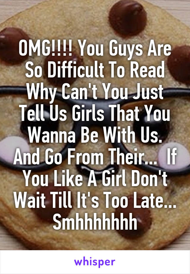 OMG!!!! You Guys Are So Difficult To Read Why Can't You Just Tell Us Girls That You Wanna Be With Us. And Go From Their...  If You Like A Girl Don't Wait Till It's Too Late... Smhhhhhhh