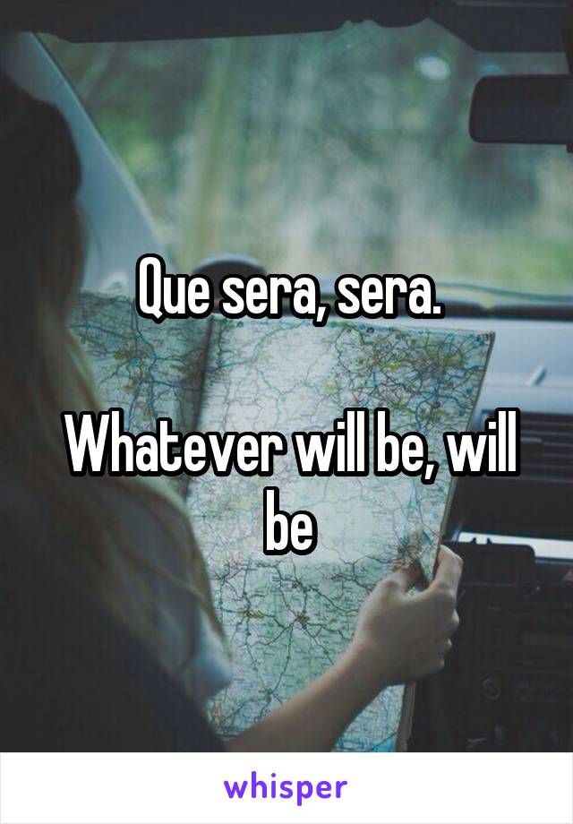 Que sera, sera.

Whatever will be, will be