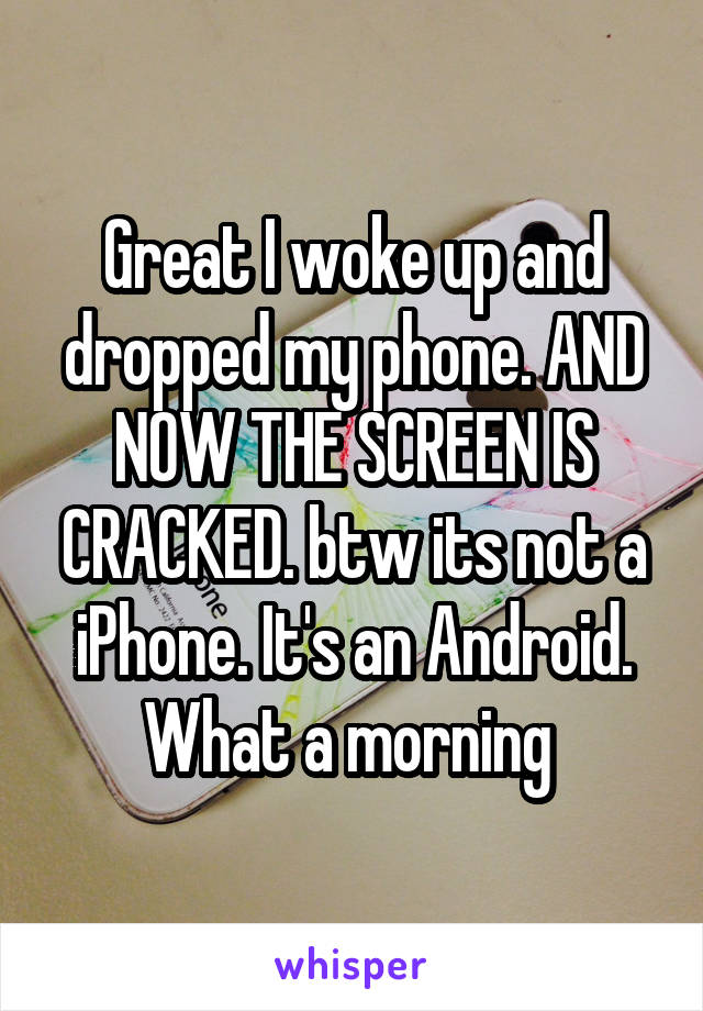Great I woke up and dropped my phone. AND NOW THE SCREEN IS CRACKED. btw its not a iPhone. It's an Android. What a morning 
