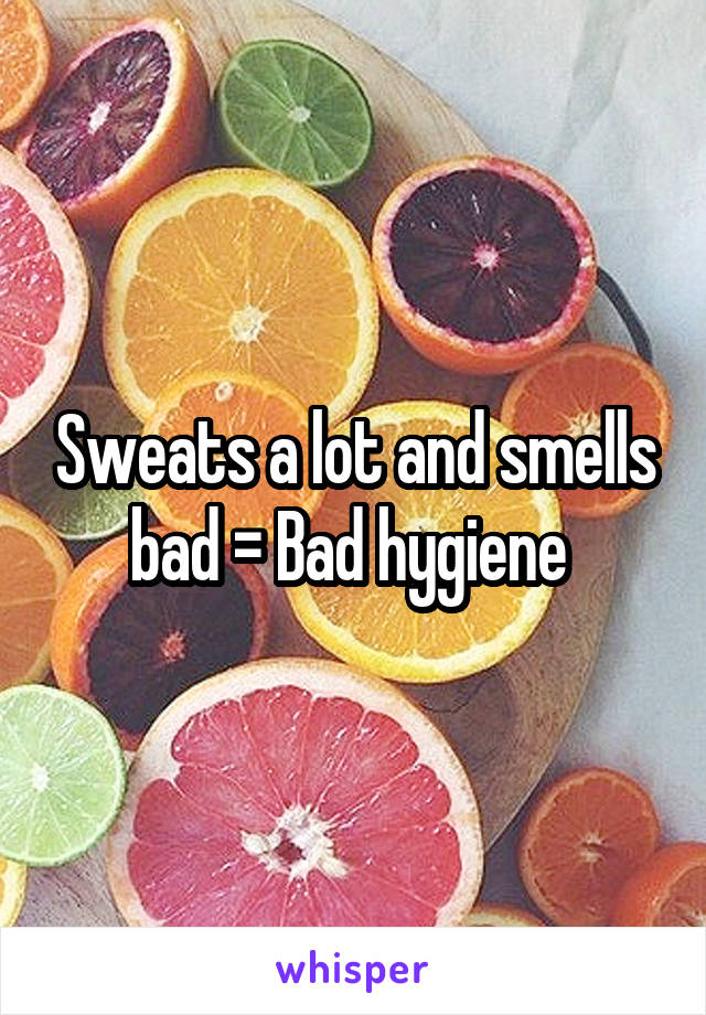 Sweats a lot and smells bad = Bad hygiene 
