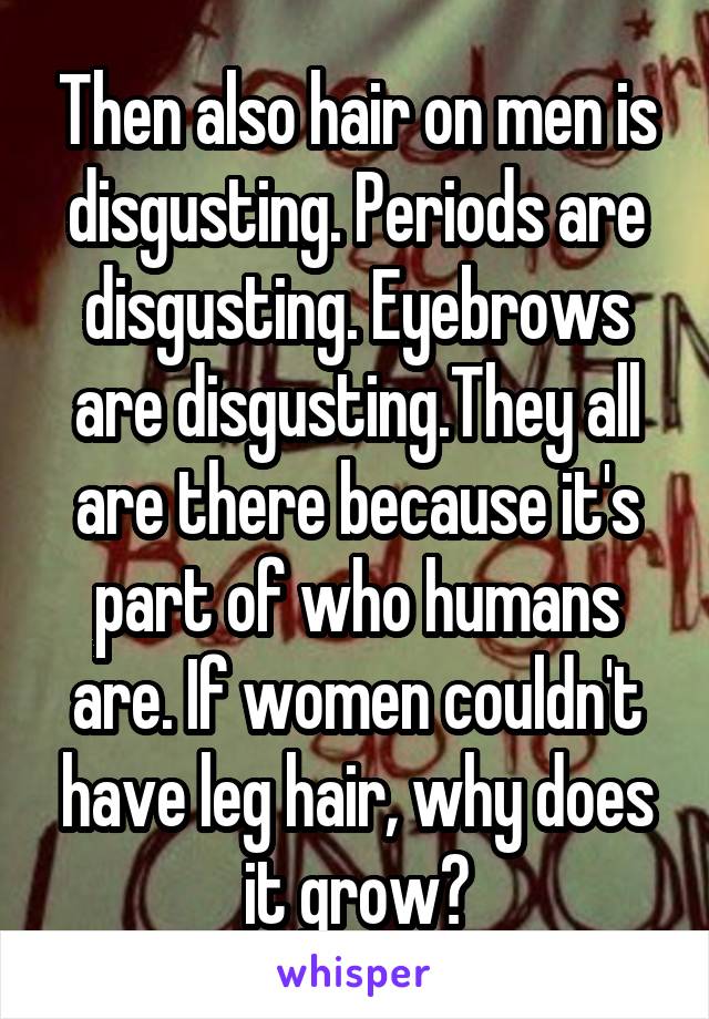 Then also hair on men is disgusting. Periods are disgusting. Eyebrows are disgusting.They all are there because it's part of who humans are. If women couldn't have leg hair, why does it grow?