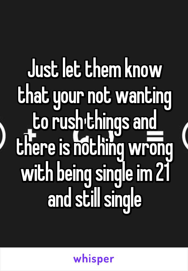 Just let them know that your not wanting to rush things and there is nothing wrong with being single im 21 and still single