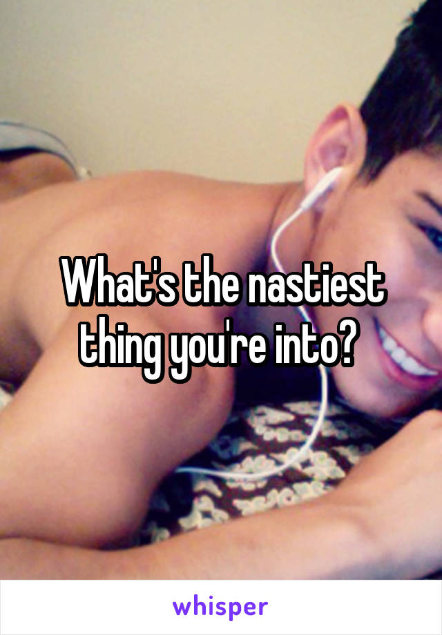 What's the nastiest thing you're into? 