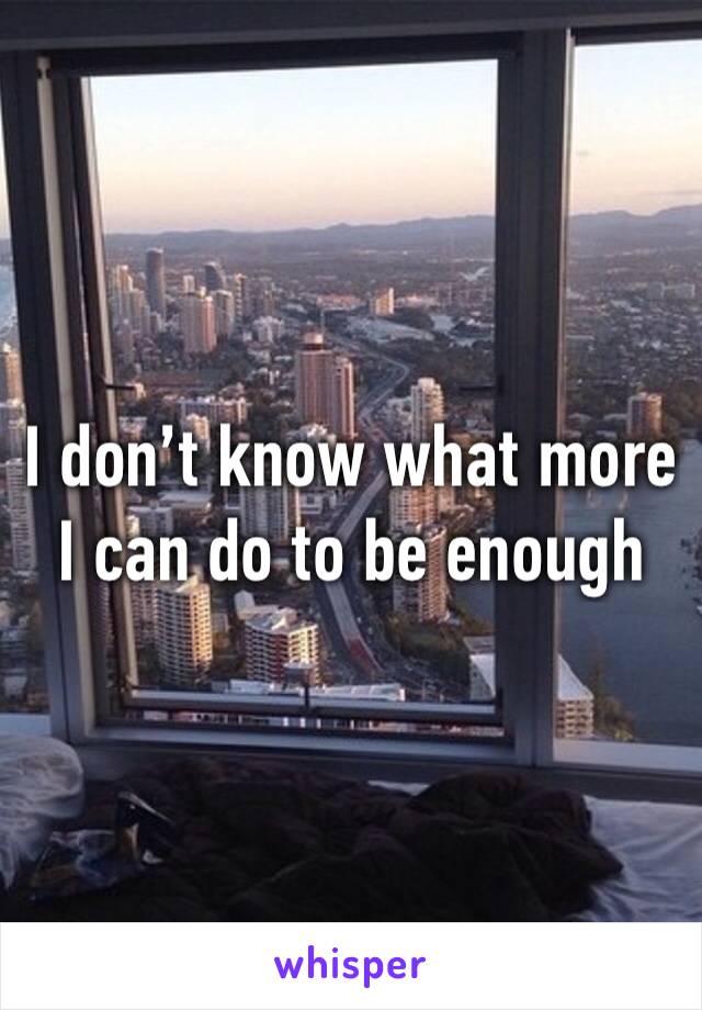 I don’t know what more I can do to be enough